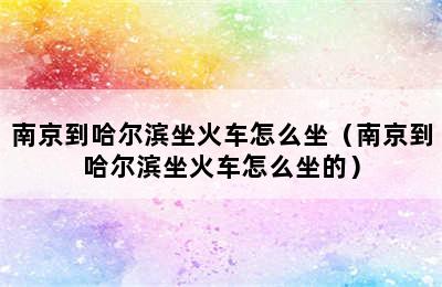 南京到哈尔滨坐火车怎么坐（南京到哈尔滨坐火车怎么坐的）