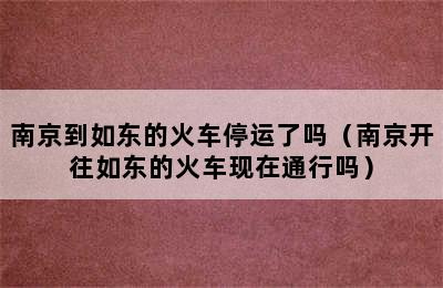 南京到如东的火车停运了吗（南京开往如东的火车现在通行吗）