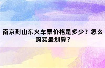 南京到山东火车票价格是多少？怎么购买最划算？