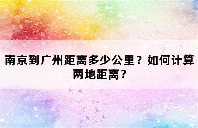 南京到广州距离多少公里？如何计算两地距离？