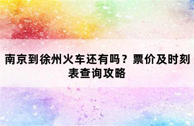 南京到徐州火车还有吗？票价及时刻表查询攻略