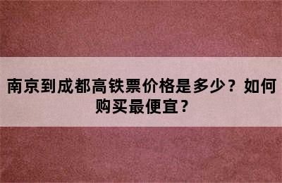 南京到成都高铁票价格是多少？如何购买最便宜？