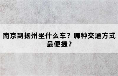 南京到扬州坐什么车？哪种交通方式最便捷？