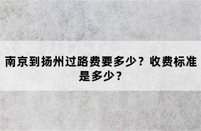 南京到扬州过路费要多少？收费标准是多少？