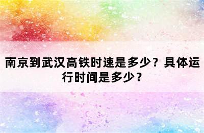 南京到武汉高铁时速是多少？具体运行时间是多少？