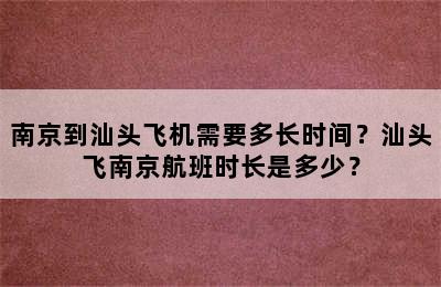 南京到汕头飞机需要多长时间？汕头飞南京航班时长是多少？