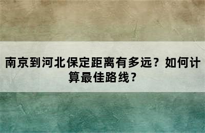 南京到河北保定距离有多远？如何计算最佳路线？