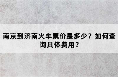 南京到济南火车票价是多少？如何查询具体费用？