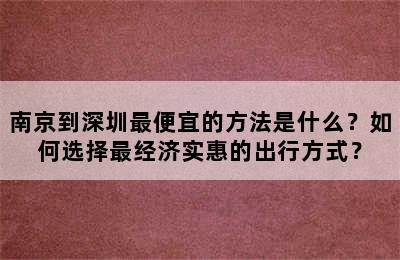 南京到深圳最便宜的方法是什么？如何选择最经济实惠的出行方式？