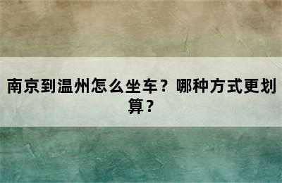 南京到温州怎么坐车？哪种方式更划算？