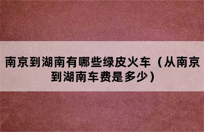 南京到湖南有哪些绿皮火车（从南京到湖南车费是多少）