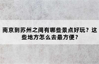 南京到苏州之间有哪些景点好玩？这些地方怎么去最方便？