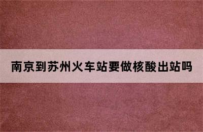 南京到苏州火车站要做核酸出站吗