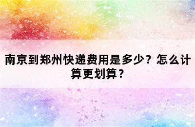 南京到郑州快递费用是多少？怎么计算更划算？