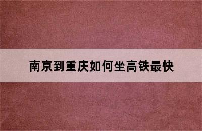 南京到重庆如何坐高铁最快