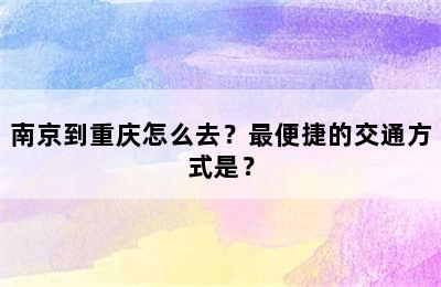 南京到重庆怎么去？最便捷的交通方式是？