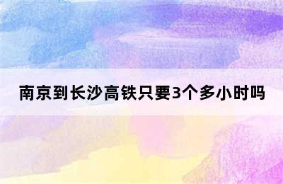 南京到长沙高铁只要3个多小时吗