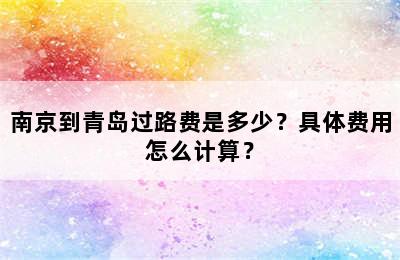 南京到青岛过路费是多少？具体费用怎么计算？