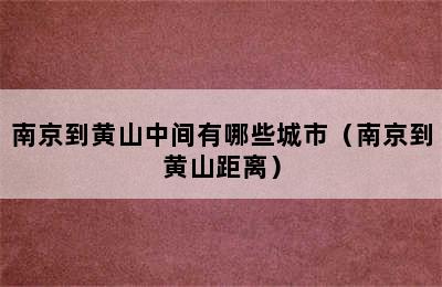 南京到黄山中间有哪些城市（南京到黄山距离）