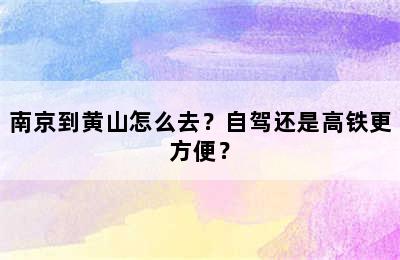 南京到黄山怎么去？自驾还是高铁更方便？