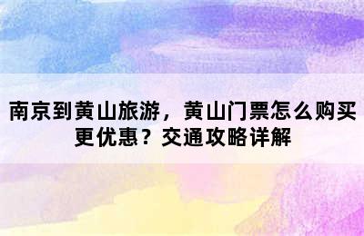 南京到黄山旅游，黄山门票怎么购买更优惠？交通攻略详解