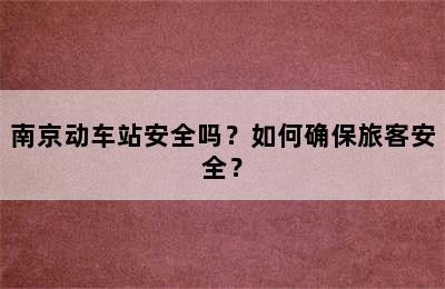 南京动车站安全吗？如何确保旅客安全？