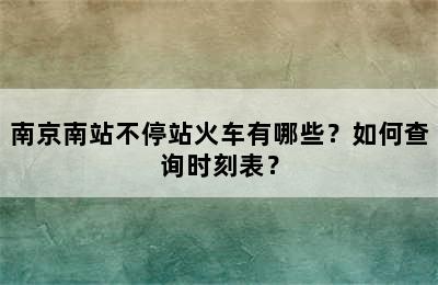 南京南站不停站火车有哪些？如何查询时刻表？