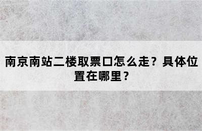 南京南站二楼取票口怎么走？具体位置在哪里？