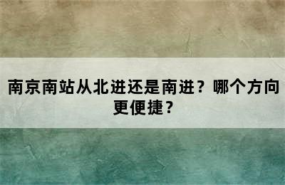 南京南站从北进还是南进？哪个方向更便捷？