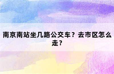 南京南站坐几路公交车？去市区怎么走？