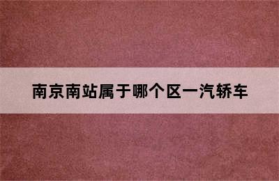 南京南站属于哪个区一汽轿车