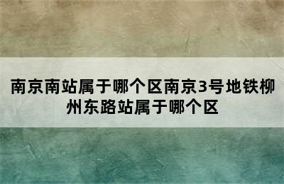 南京南站属于哪个区南京3号地铁柳州东路站属于哪个区