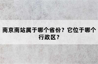 南京南站属于哪个省份？它位于哪个行政区？