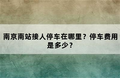 南京南站接人停车在哪里？停车费用是多少？