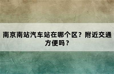 南京南站汽车站在哪个区？附近交通方便吗？