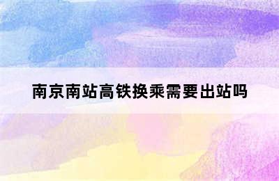 南京南站高铁换乘需要出站吗