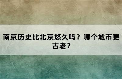 南京历史比北京悠久吗？哪个城市更古老？