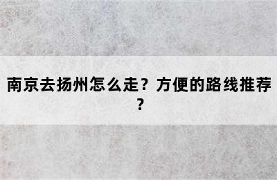 南京去扬州怎么走？方便的路线推荐？