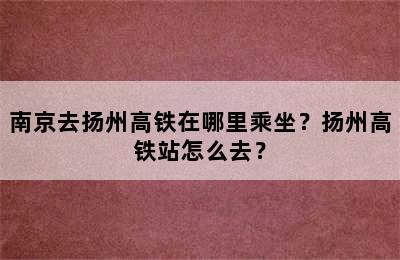 南京去扬州高铁在哪里乘坐？扬州高铁站怎么去？