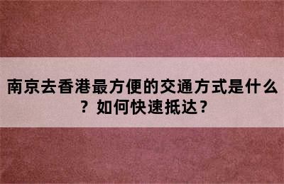 南京去香港最方便的交通方式是什么？如何快速抵达？