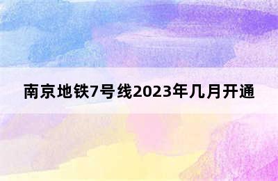 南京地铁7号线2023年几月开通