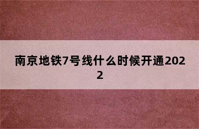 南京地铁7号线什么时候开通2022