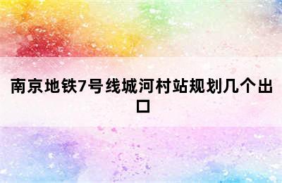 南京地铁7号线城河村站规划几个出口