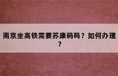 南京坐高铁需要苏康码吗？如何办理？