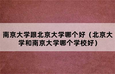 南京大学跟北京大学哪个好（北京大学和南京大学哪个学校好）