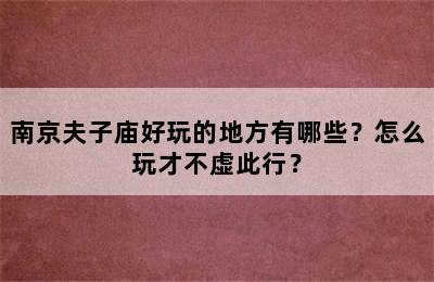 南京夫子庙好玩的地方有哪些？怎么玩才不虚此行？