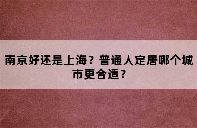 南京好还是上海？普通人定居哪个城市更合适？