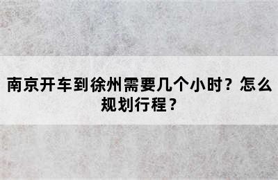 南京开车到徐州需要几个小时？怎么规划行程？