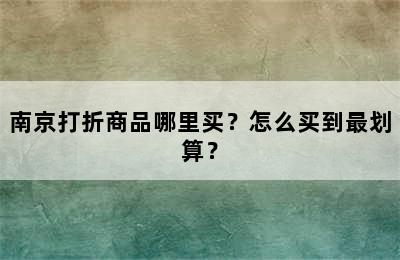 南京打折商品哪里买？怎么买到最划算？