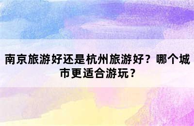 南京旅游好还是杭州旅游好？哪个城市更适合游玩？